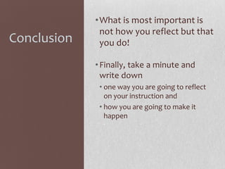 Conclusion

• What is most important is
not how you reflect but that
you do!
• Finally, take a minute and
write down
• one way you are going to reflect
on your instruction and
• how you are going to make it
happen

 