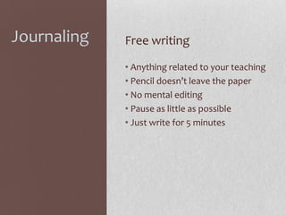 Journaling

Free writing
• Anything related to your teaching
• Pencil doesn’t leave the paper
• No mental editing
• Pause as little as possible
• Just write for 5 minutes

 