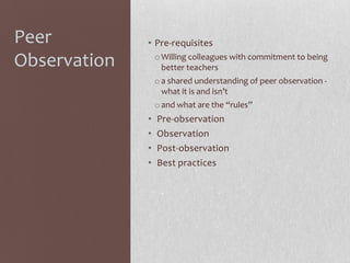 Peer
Observation

• Pre-requisites
o Willing colleagues with commitment to being
better teachers
o a shared understanding of peer observation what it is and isn’t
o and what are the “rules”

•
•
•
•

Pre-observation
Observation
Post-observation
Best practices

 