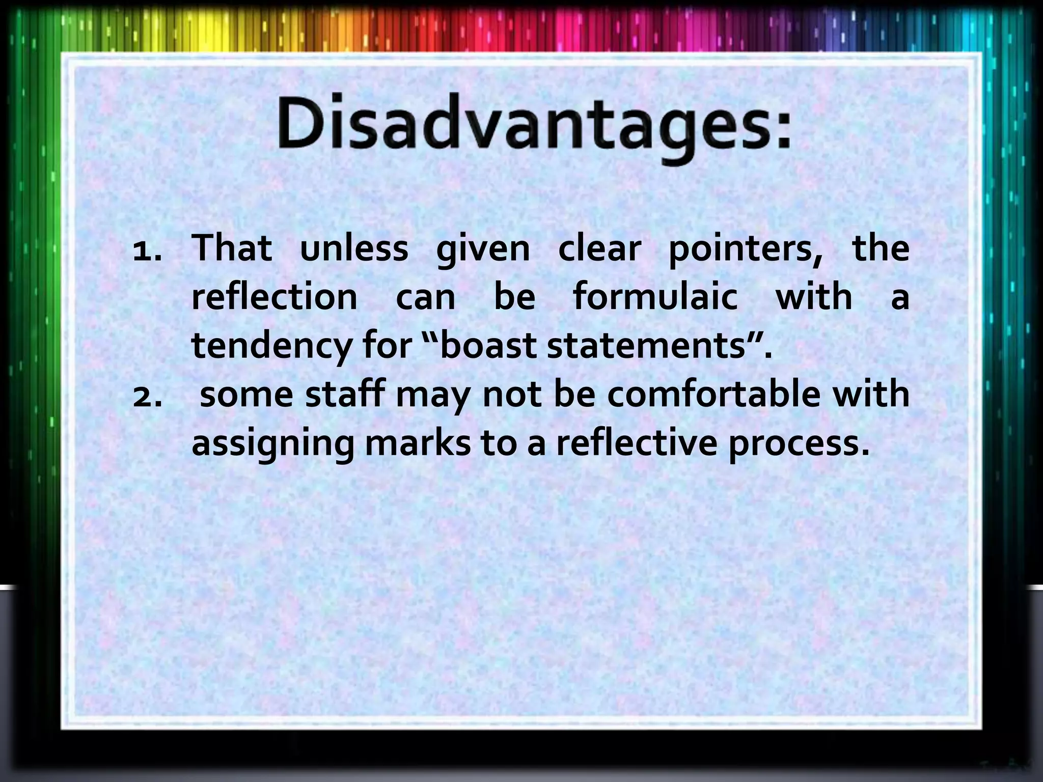 1. That unless given clear pointers, the
reflection can be formulaic with a
tendency for “boast statements”.
2. some staff may not be comfortable with
assigning marks to a reflective process.
 