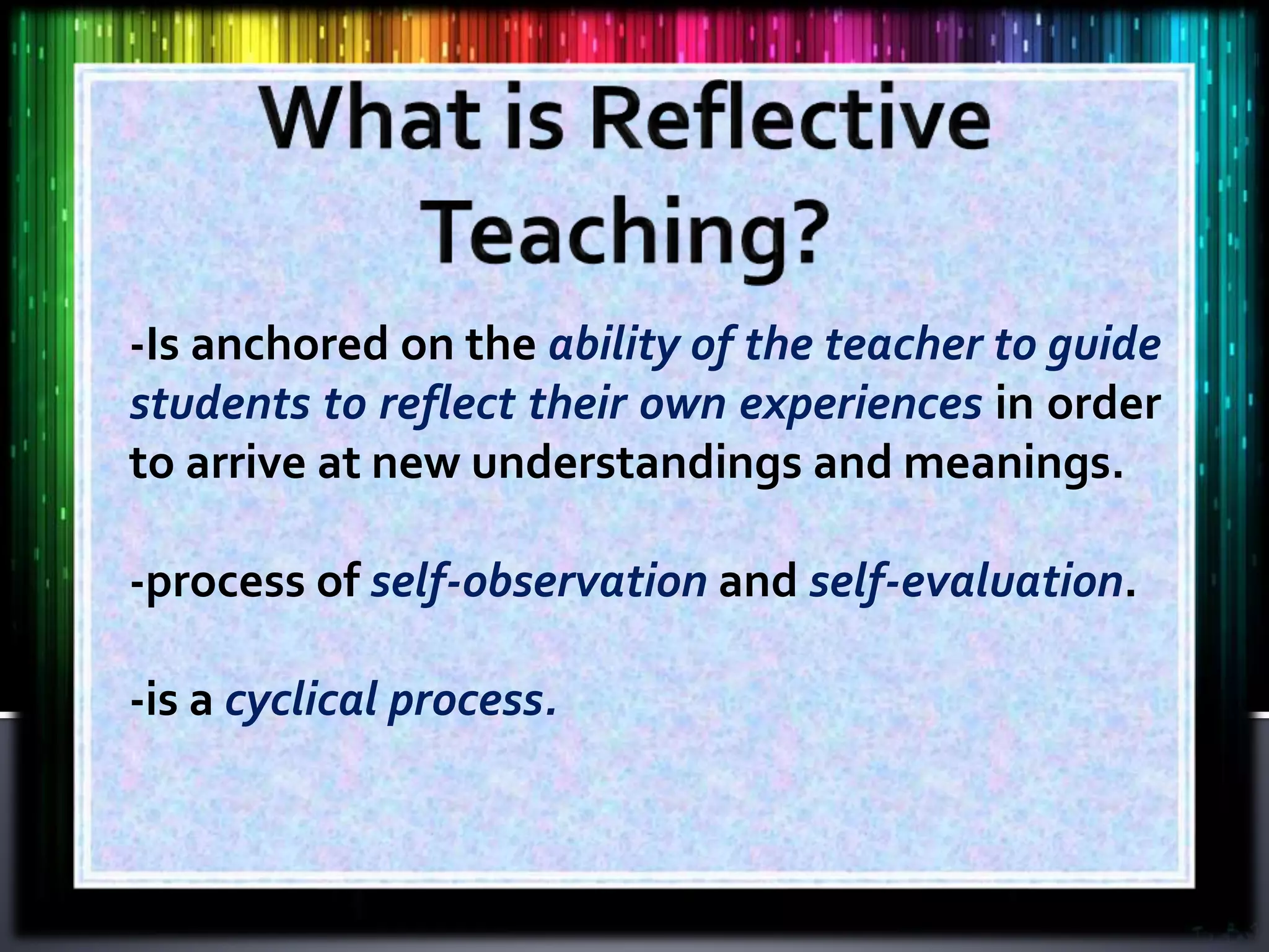 -Is anchored on the ability of the teacher to guide
students to reflect their own experiences in order
to arrive at new understandings and meanings.
-process of self-observation and self-evaluation.
-is a cyclical process.
 