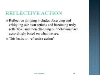  Reflective thinking includes observing and
critiquing our own actions and becoming truly
reflective, and then changing our behaviors/ act
accordingly based on what we see.
 This leads to ‘reflective action’
13Puja Shrivastav
 