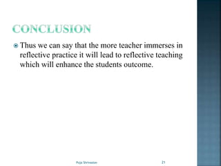 Thus we can say that the more teacher immerses in
reflective practice it will lead to reflective teaching
which will enhance the students outcome.
21Puja Shrivastav
 