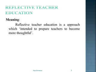 Meaning:
Reflective teacher education is a approach
which ‘intended to prepare teachers to become
more thoughtful’.
5Puja Shrivastav
 