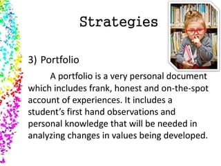 Strategies
3) Portfolio
A portfolio is a very personal document
which includes frank, honest and on-the-spot
account of experiences. It includes a
student’s first hand observations and
personal knowledge that will be needed in
analyzing changes in values being developed.
 