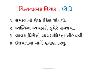 ચિન્તનાત્મક વિિાર : ધ્યેયો
૧. સમથયાનો શ્રેષ્ઠ ઉકેલ િોધવો.
૨. વ્યસ્તતના વ્યવહારો સુપેરે સમજવા.
૩. વ્યવસાવયકોની વ્યવસાવયકતા ખીલવવી.
૪. ઉત્તમતાના માગે પ્રયાણ કરવુાં.
Dr. KeVaL Andharia
 