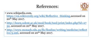 References:
• www.wikipedia.com,
https://en.wikiversity.org/wiki/Reflective_thinking,accessed on
20th May 2017.
• http://learn.solent.ac.uk/mod/book/tool/print/index.php?id=27
32, accessed on 20th May 2017.
• http://www.monash.edu.au/lls/llonline/writing/medicine/reflect
ive/3.xml, accessed on 20th May 2017.
 