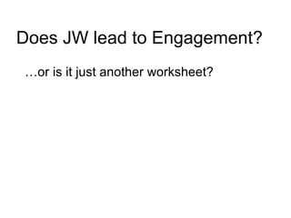 Does JW lead to Engagement? …or is it just another worksheet? 