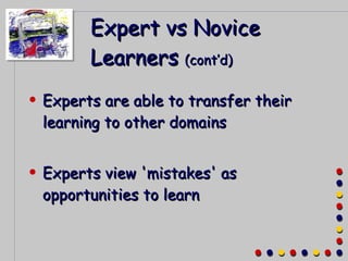 Expert vs Novice Learners  (cont’d) Experts are able to transfer their learning to other domains Experts view 'mistakes' as opportunities to learn 
