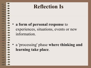 Reflection Is a form of personal response  to experiences, situations, events or new information.  a 'processing' phase  where thinking and learning take place .  
