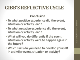 GIBB’S REFLECTIVE CYCLE
Conclusion
• To what positive experience did the event,
situation or activity lead?
• To what negative experience did the event,
situation or activity lead?
• What will you do differently if the event,
situation or activity were to happen again in
the future?
• Which skills do you need to develop yourself
in a similar event, situation or activity?
6/14/2024
Course
Faculty:
Kanwal
Zehra
 
