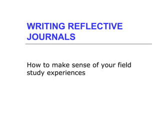 WRITING REFLECTIVE
JOURNALS
How to make sense of your field
study experiences
 