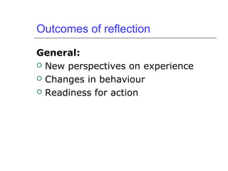 Outcomes of reflection
General:
 New perspectives on experience
 Changes in behaviour
 Readiness for action
 