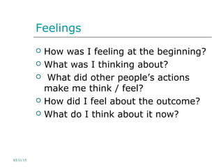 Feelings
 How was I feeling at the beginning?
 What was I thinking about?
 What did other people’s actions
make me think / feel?
 How did I feel about the outcome?
 What do I think about it now?
03/11/15
 