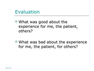 Evaluation
 What was good about the
experience for me, the patient,
others?
 What was bad about the experience
for me, the patient, for others?
03/11/15
 