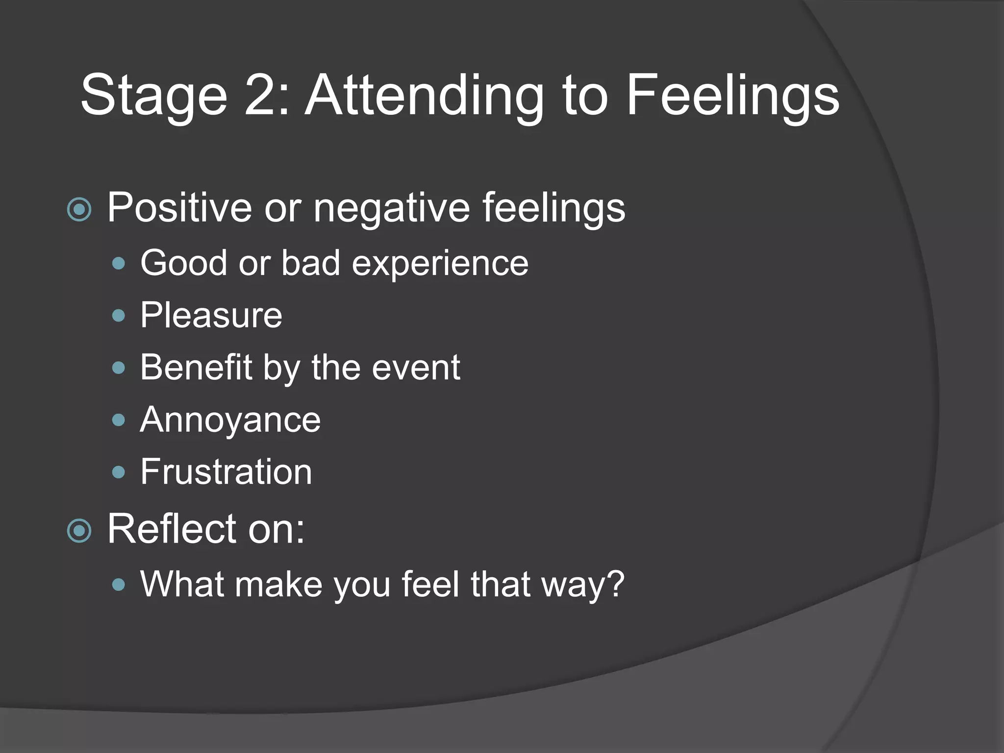 Stage 2: Attending to Feelings
   Positive or negative feelings
     Good or bad experience
     Pleasure
     Benefit by the event
     Annoyance
     Frustration
   Reflect on:
     What make you feel that way?
 