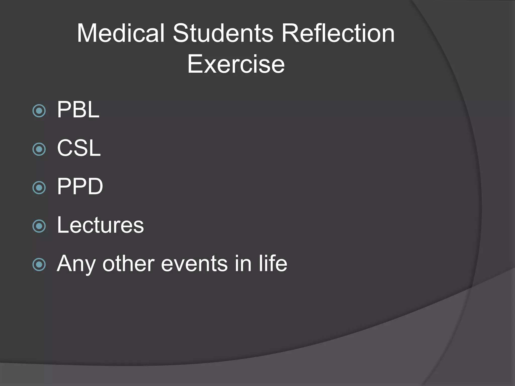 Medical Students Reflection
               Exercise
   PBL
   CSL
   PPD
   Lectures
   Any other events in life
 