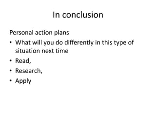 In conclusion
Personal action plans
• What will you do differently in this type of
situation next time
• Read,
• Research,
• Apply
 
