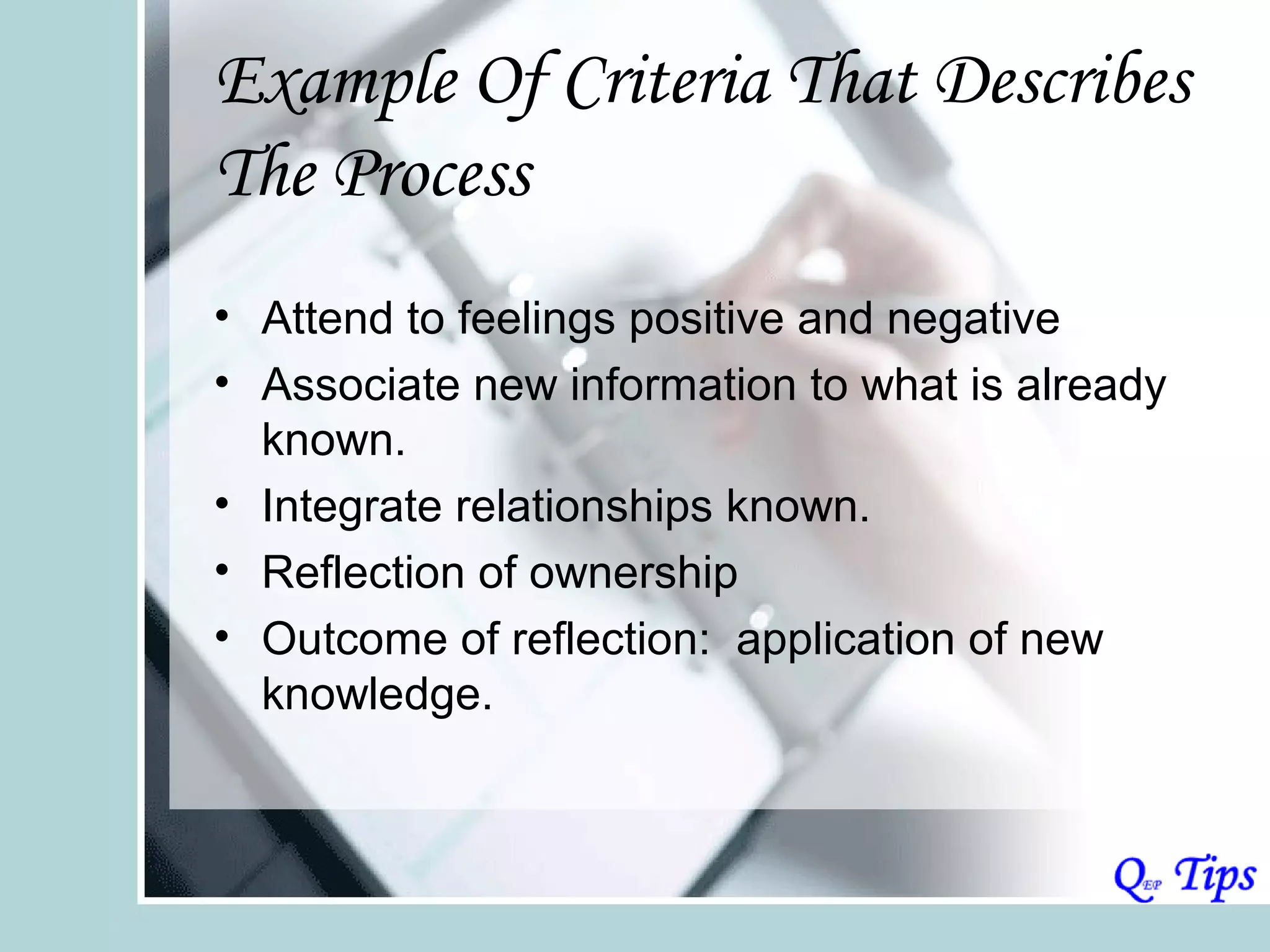 Example Of Criteria That Describes
The Process
• Attend to feelings positive and negative
• Associate new information to what is already
  known.
• Integrate relationships known.
• Reflection of ownership
• Outcome of reflection: application of new
  knowledge.
 
