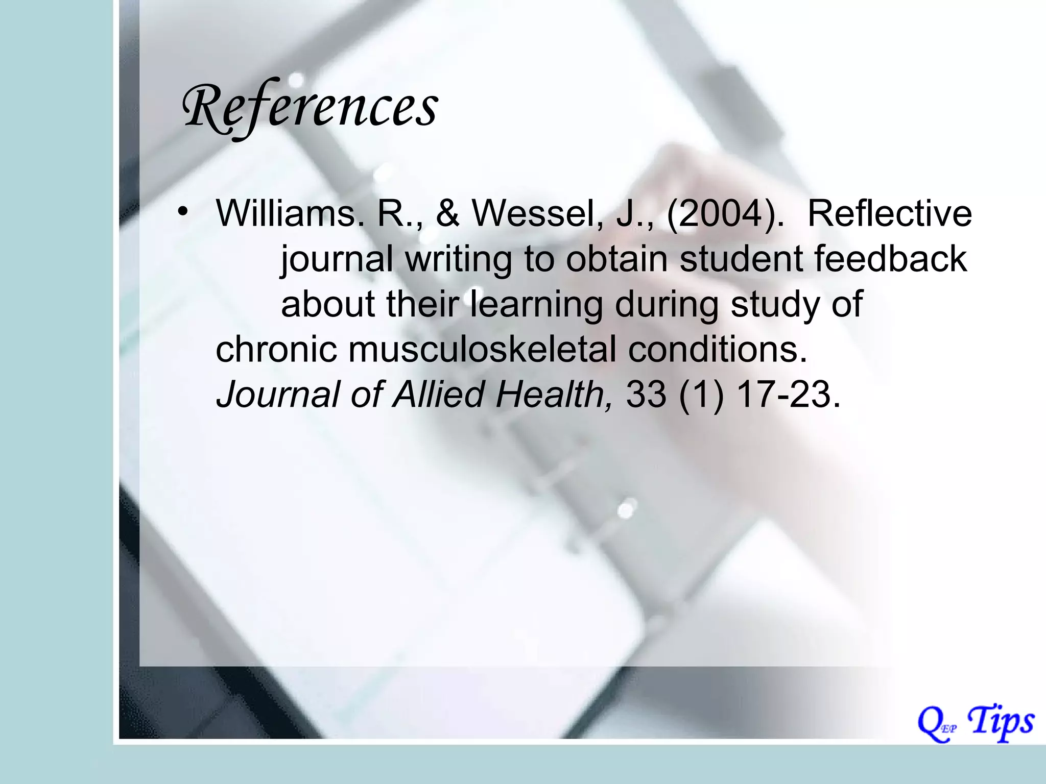 References
• Williams. R., & Wessel, J., (2004). Reflective
       journal writing to obtain student feedback
       about their learning during study of
  chronic musculoskeletal conditions.
  Journal of Allied Health, 33 (1) 17-23.
 