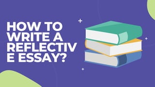 HOW TO
WRITE A
REFLECTIV
E ESSAY?
 