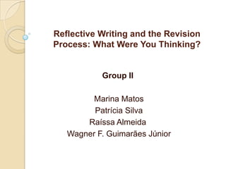 Reflective Writing and the RevisionProcess: What Were You Thinking? Group II  Marina Matos  Patrícia Silva Raíssa Almeida  Wagner F. Guimarães Júnior 