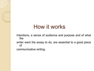 How it worksIntentions, a sense of audience and purpose and of what thewriter want the essay to do, are essential to a good piece of communicative writing.