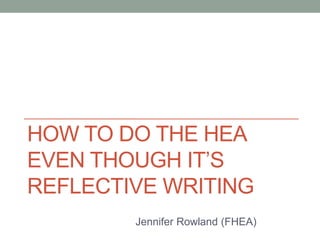 HOW TO DO THE HEA
EVEN THOUGH IT’S
REFLECTIVE WRITING
Jennifer Rowland (FHEA)
 