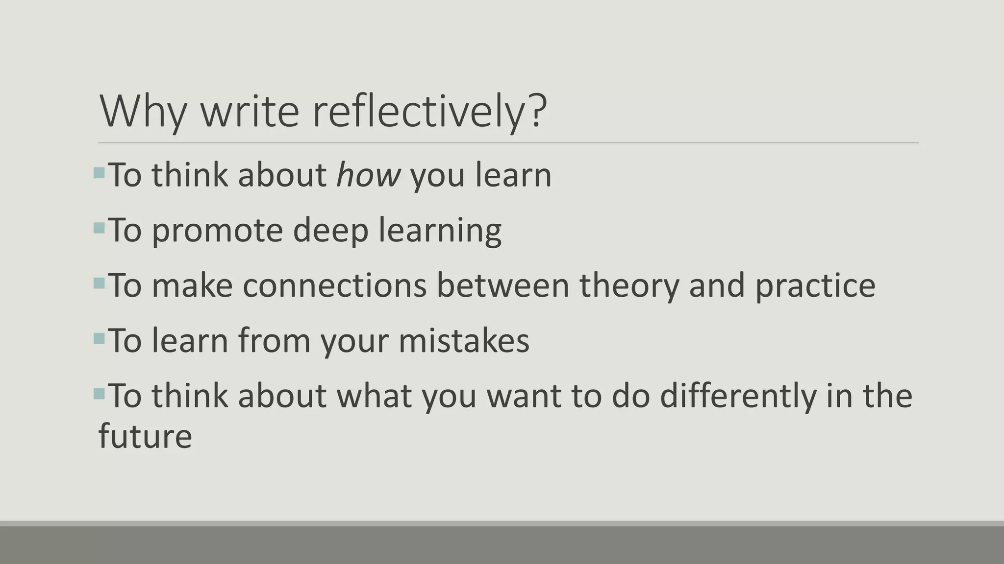Why write reflectively?
To think about how you learn
To promote deep learning
To make connections between theory and practice
To learn from your mistakes
To think about what you want to do differently in the
future