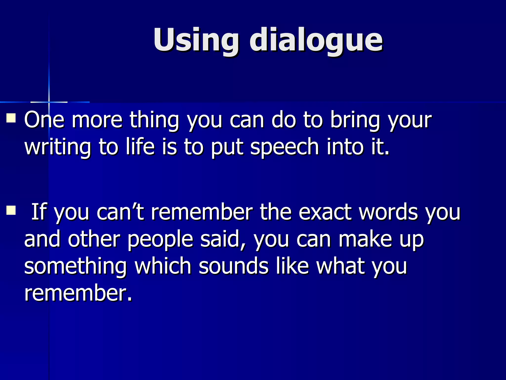 Using dialogue One more thing you can do to bring your writing to life is to put speech into it. If you can’t remember the exact words you and other people said, you can make up something which sounds like what you remember. 