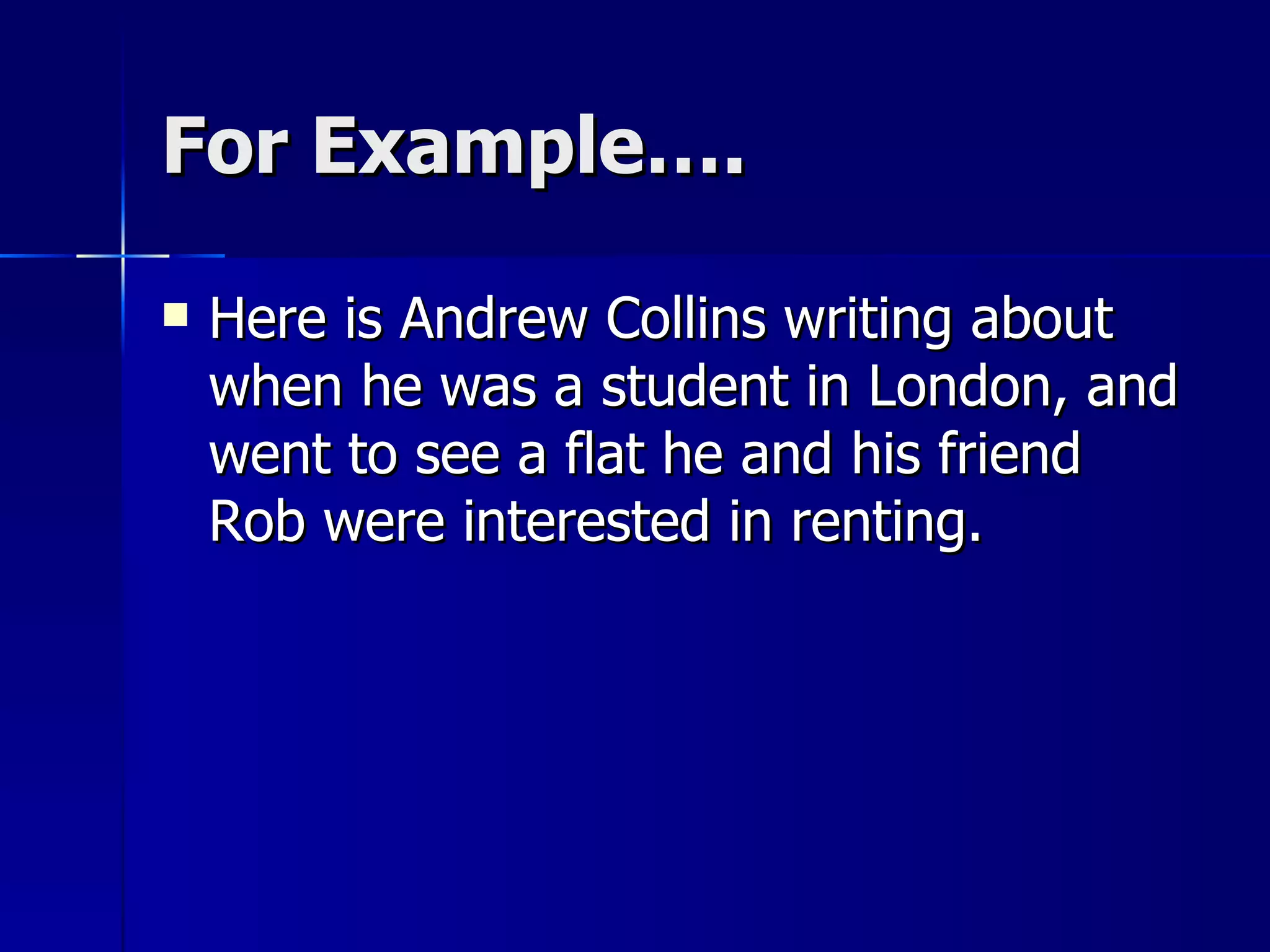 For Example…. Here is Andrew Collins writing about when he was a student in London, and went to see a flat he and his friend Rob were interested in renting. 