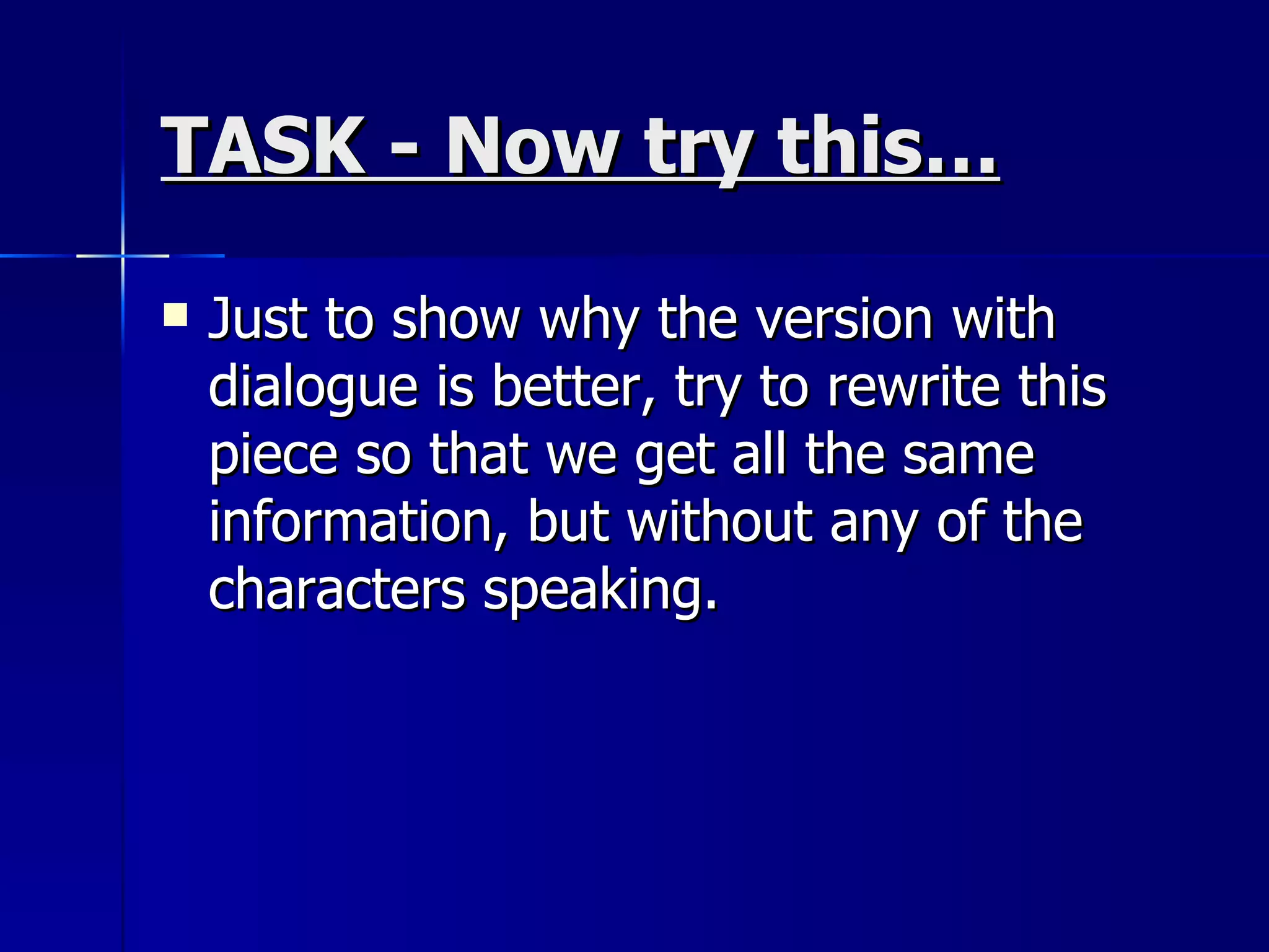 TASK - Now try this… Just to show why the version with dialogue is better, try to rewrite this piece so that we get all the same information, but without any of the characters speaking. 