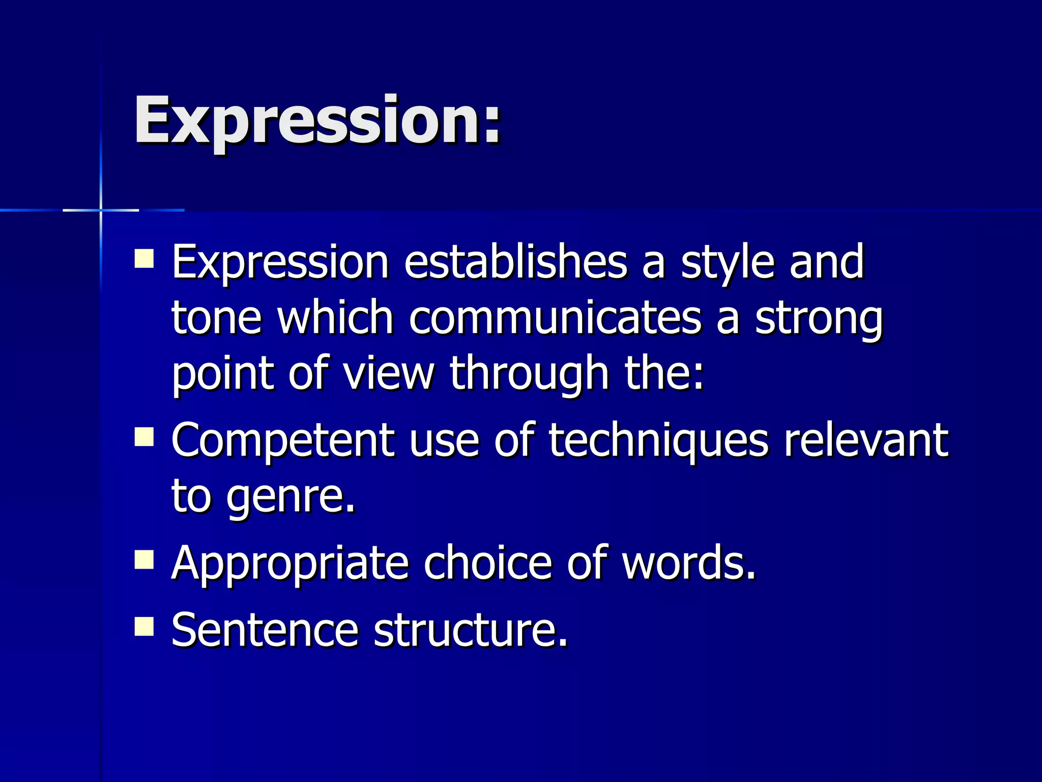 Expression: Expression establishes a style and tone which communicates a strong point of view through the: Competent use of techniques relevant to genre. Appropriate choice of words. Sentence structure.  