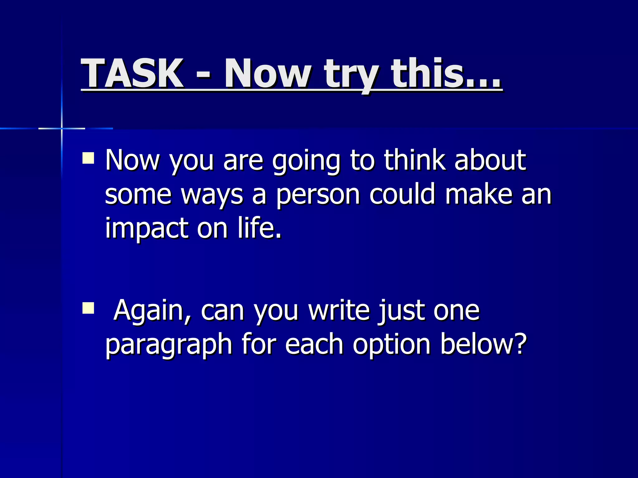 TASK - Now try this… Now you are going to think about some ways a person could make an impact on life. Again, can you write just one paragraph for each option below? 