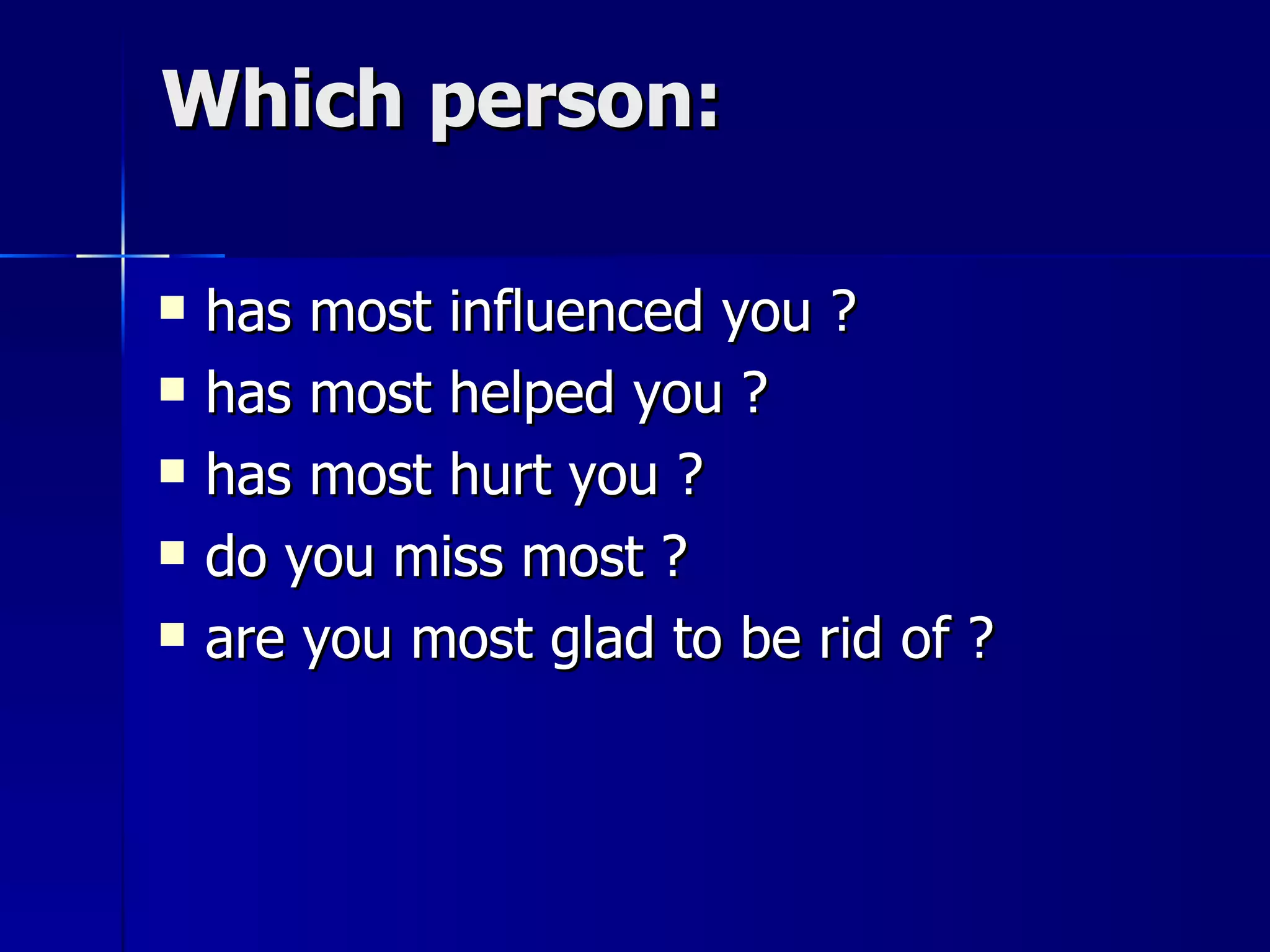 Which person: has most influenced you ? has most helped you ? has most hurt you ? do you miss most ? are you most glad to be rid of ? 