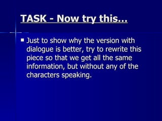 TASK - Now try this… Just to show why the version with dialogue is better, try to rewrite this piece so that we get all the same information, but without any of the characters speaking. 