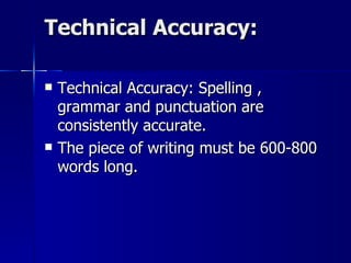 Technical Accuracy: Technical Accuracy: Spelling , grammar and punctuation are consistently accurate.  The piece of writing must be 600-800 words long. 