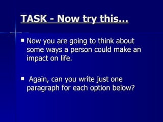 TASK - Now try this… Now you are going to think about some ways a person could make an impact on life. Again, can you write just one paragraph for each option below? 