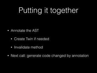 Putting it together
• Annotate the AST
• Create Twin if needed
• Invalidate method
• Next call: generate code changed by a...