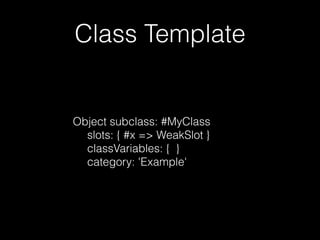 Class Template
Object subclass: #MyClass
slots: { #x => WeakSlot }
classVariables: { }
category: 'Example'
 
