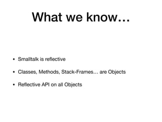 What we know…
• Smalltalk is reﬂective

• Classes, Methods, Stack-Frames… are Objects

• Reﬂective API on all Objects
 