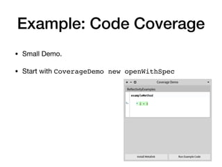 Example: Code Coverage
• Small Demo.

• Start with CoverageDemo new openWithSpec
 