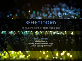 REFLECTOLOGY
The Science of Self-Help Happiness

John C. Havens
@johnchavens
Founder, The H(app)athon Project
Author, Hacking Happiness

 