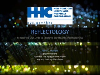 REFLECTOLOGY
Measuring Our Lives to Improve our Health and Happiness

John C. Havens
@johnchavens
Founder, The H(app)athon Project
Author, Hacking Happiness

 