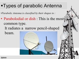 Types of parabolic Antenna
•Parabolic Antenna is classified by their shapes to :
• Parabolodial or dish : This is the most
common type.
It radiates a narrow pencil-shaped
beam.
 