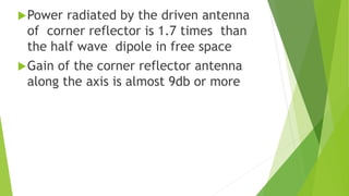 Power radiated by the driven antenna
of corner reflector is 1.7 times than
the half wave dipole in free space
Gain of the corner reflector antenna
along the axis is almost 9db or more
 