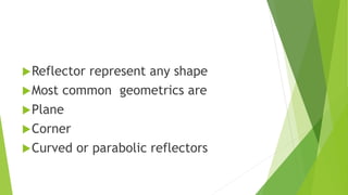 Reflector represent any shape
Most common geometrics are
Plane
Corner
Curved or parabolic reflectors
 