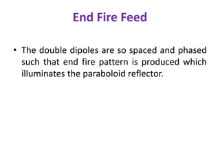End Fire Feed
• The double dipoles are so spaced and phased
such that end fire pattern is produced which
illuminates the paraboloid reflector.
 