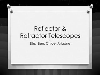 Reflector &
Refractor Telescopes
   Elle, Ben, Chloe, Ariadne
 