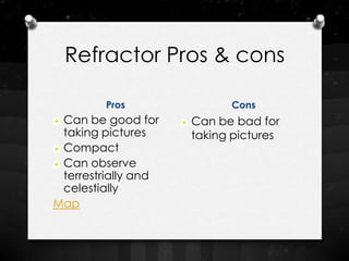 Refractor Pros & cons

         Pros              Cons
 Can be good for     Can be bad for
 taking pictures     taking pictures
 Compact
 Can observe
 terrestrially and
 celestially
Map
 